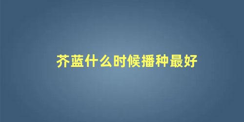 芥蓝什么时间种(芥蓝几月份种最合适)